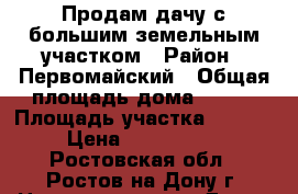 Продам дачу с большим земельным участком › Район ­ Первомайский › Общая площадь дома ­ 120 › Площадь участка ­ 1 700 › Цена ­ 3 000 000 - Ростовская обл., Ростов-на-Дону г. Недвижимость » Дома, коттеджи, дачи продажа   . Ростовская обл.,Ростов-на-Дону г.